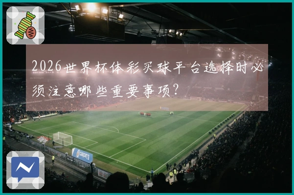 2026世界杯体彩买球平台选择时必须注意哪些重要事项？