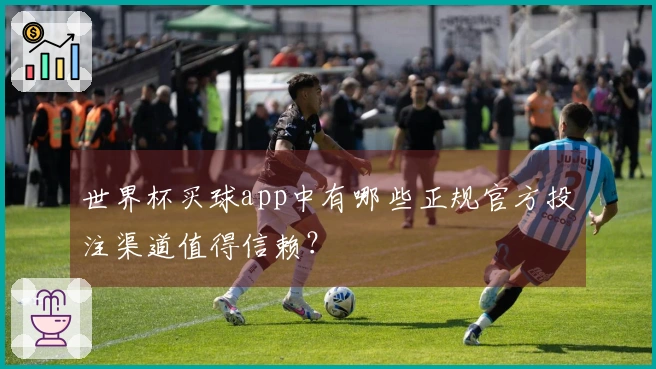 世界杯买球app中有哪些正规官方投注渠道值得信赖？
