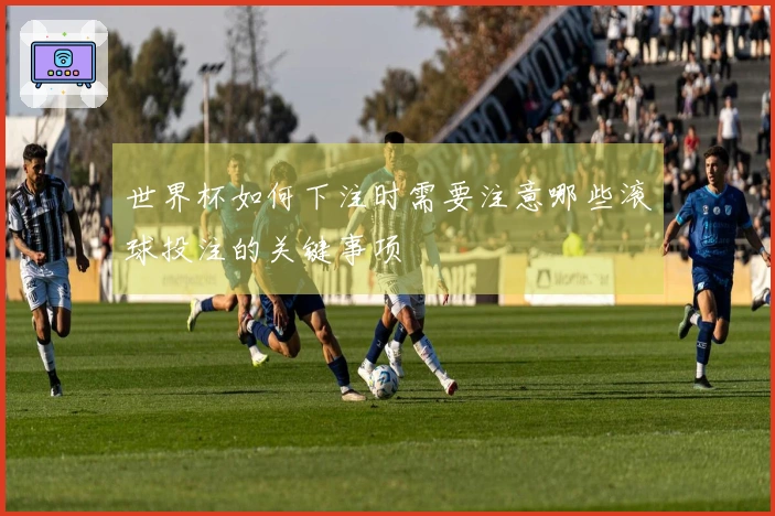 世界杯如何下注时需要注意哪些滚球投注的关键事项