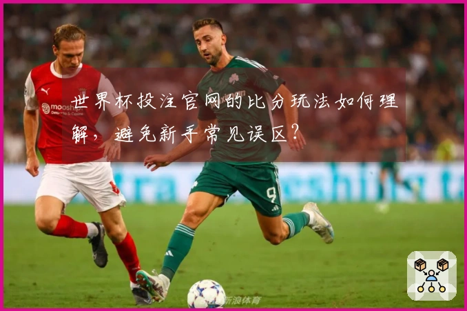世界杯投注官网的比分玩法如何理解，避免新手常见误区？