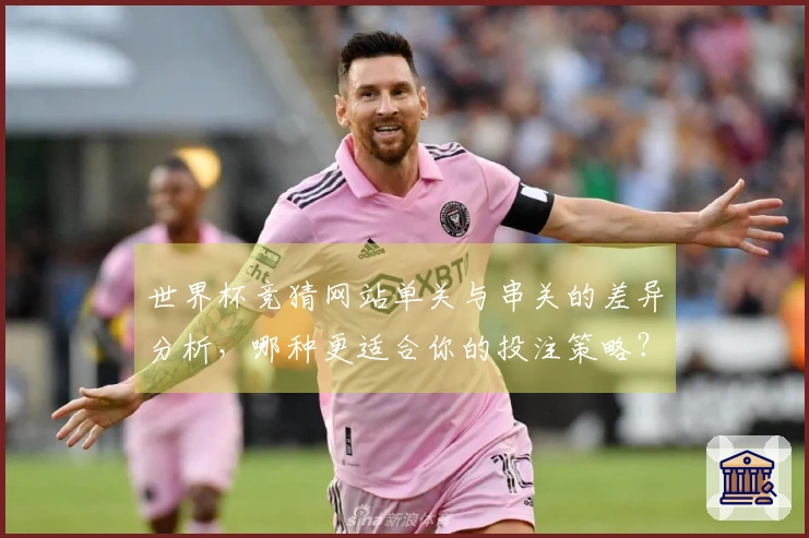 世界杯竞猜网站单关与串关的差异分析，哪种更适合你的投注策略？