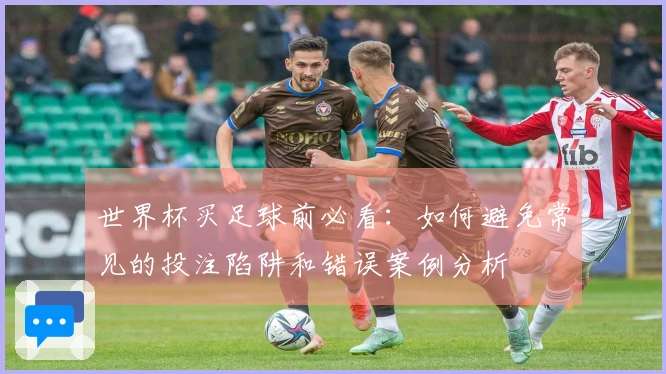 世界杯买足球前必看：如何避免常见的投注陷阱和错误案例分析