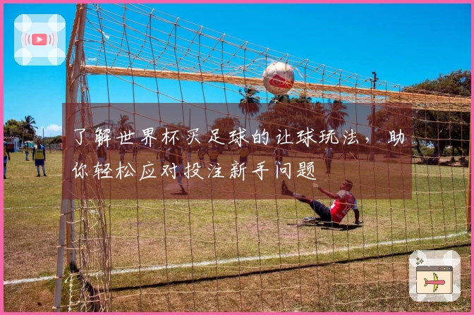 了解世界杯买足球的让球玩法，助你轻松应对投注新手问题