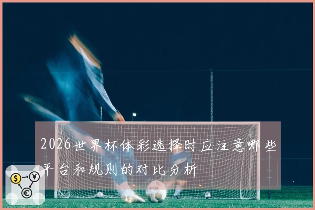 2026世界杯体彩选择时应注意哪些平台和规则的对比分析
