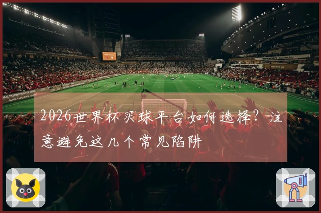 2026世界杯买球平台如何选择？注意避免这几个常见陷阱