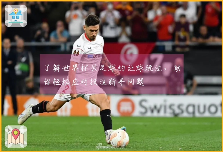 了解世界杯买足球的让球玩法，助你轻松应对投注新手问题