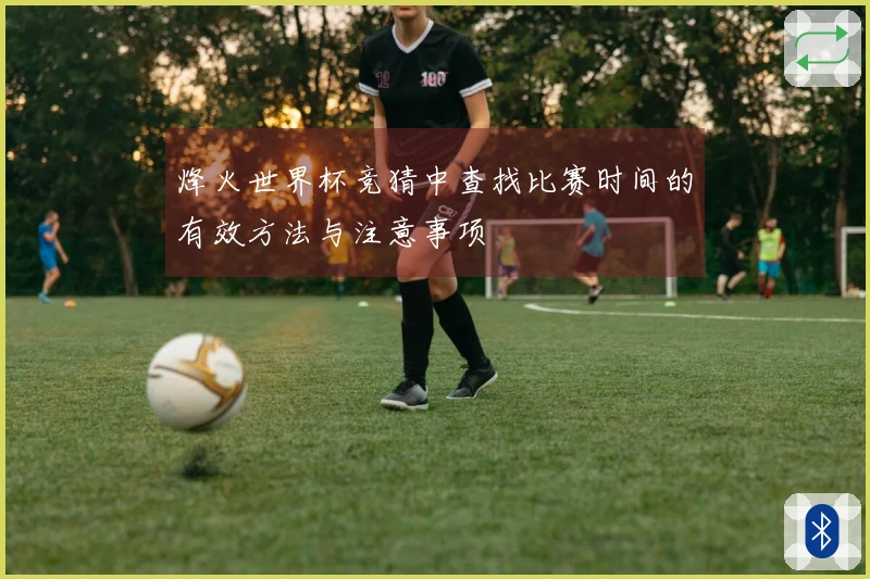 烽火世界杯竞猜中查找比赛时间的有效方法与注意事项