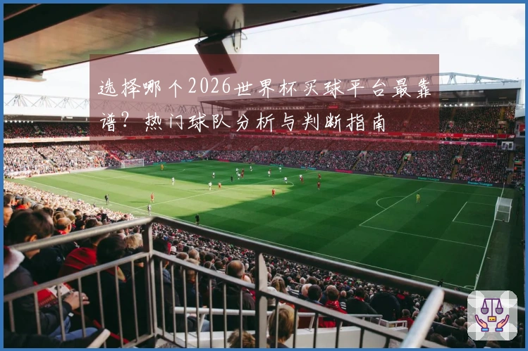 选择哪个2026世界杯买球平台最靠谱？热门球队分析与判断指南