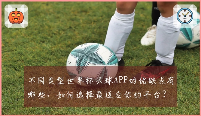 不同类型世界杯买球APP的优缺点有哪些，如何选择最适合你的平台？