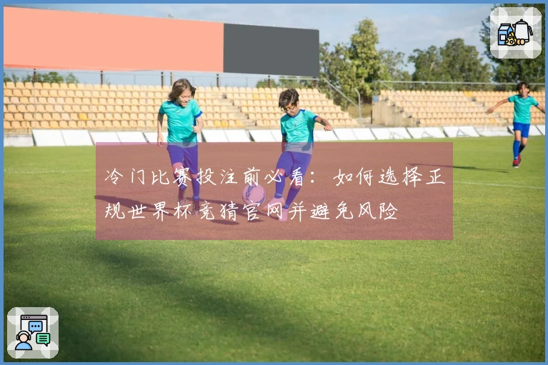 冷门比赛投注前必看：如何选择正规世界杯竞猜官网并避免风险