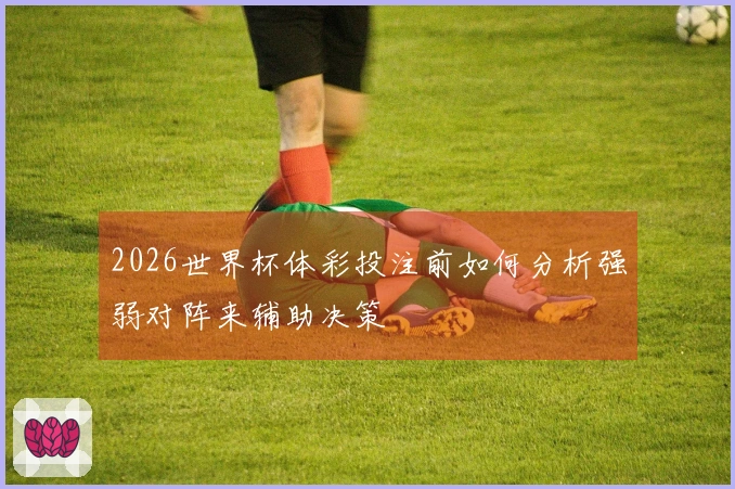 2026世界杯体彩投注前如何分析强弱对阵来辅助决策