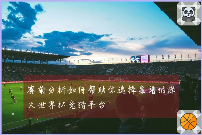 赛前分析如何帮助你选择靠谱的烽火世界杯竞猜平台