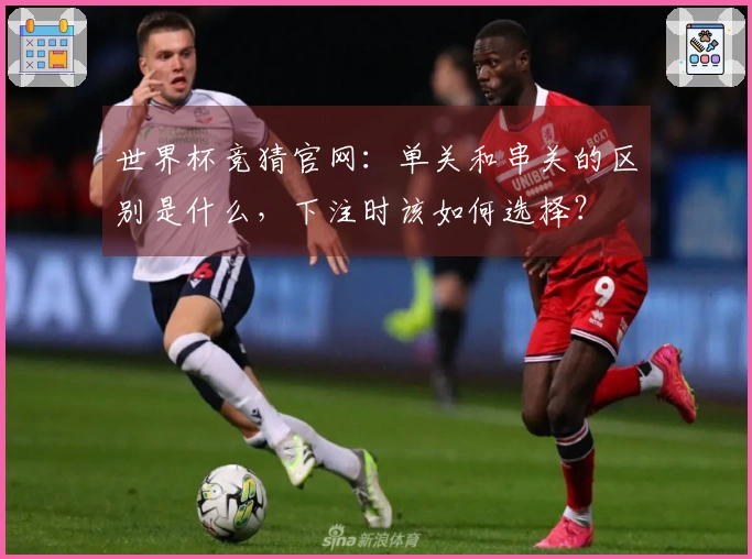 世界杯竞猜官网：单关和串关的区别是什么，下注时该如何选择？