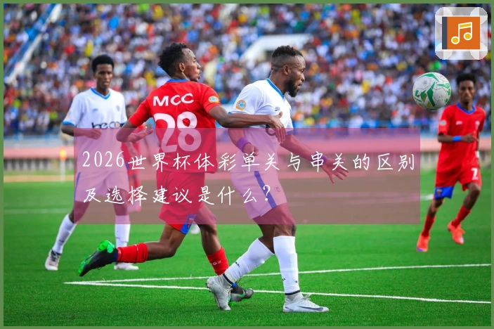 2026世界杯体彩单关与串关的区别及选择建议是什么？