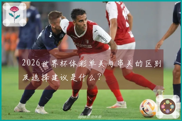 2026世界杯体彩单关与串关的区别及选择建议是什么？