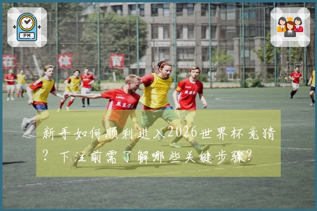 新手如何顺利进入2026世界杯竞猜？下注前需了解哪些关键步骤？