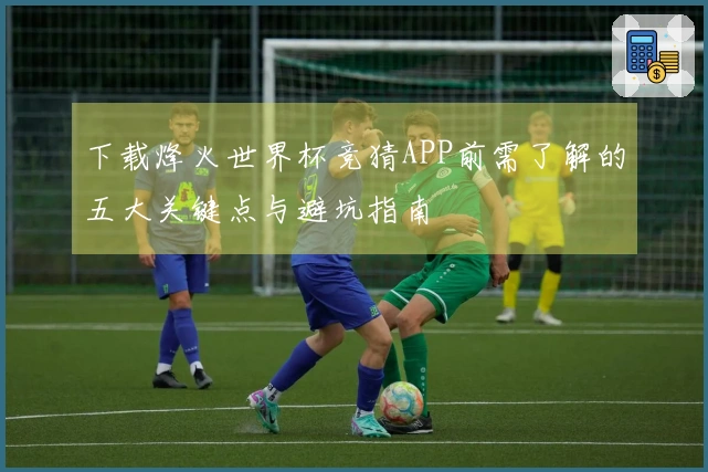 下载烽火世界杯竞猜APP前需了解的五大关键点与避坑指南