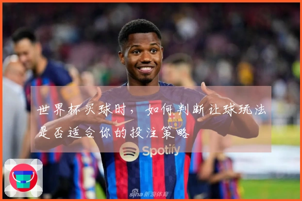 世界杯买球时，如何判断让球玩法是否适合你的投注策略