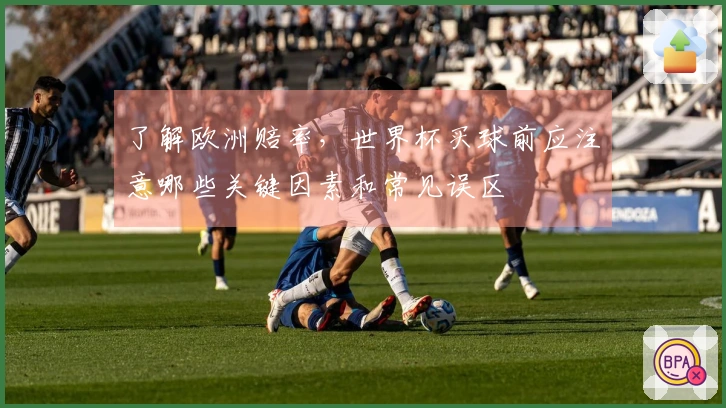 了解欧洲赔率，世界杯买球前应注意哪些关键因素和常见误区