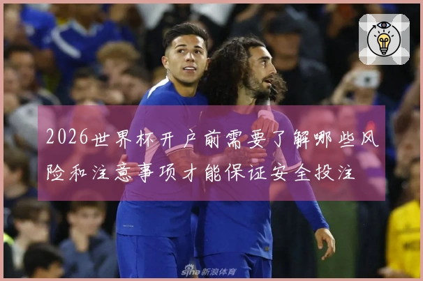 2026世界杯开户前需要了解哪些风险和注意事项才能保证安全投注