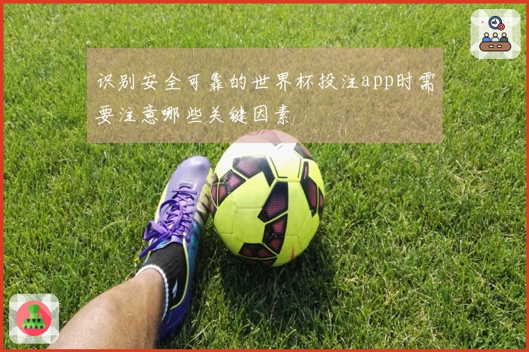 识别安全可靠的世界杯投注app时需要注意哪些关键因素