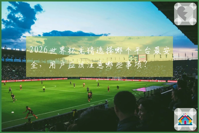 2026世界杯竞猜选择哪个平台最安全，用户应该注意哪些事项？