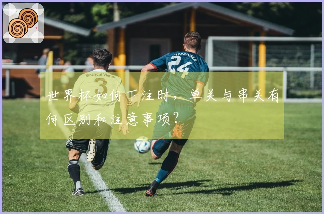 世界杯如何下注时，单关与串关有何区别和注意事项？