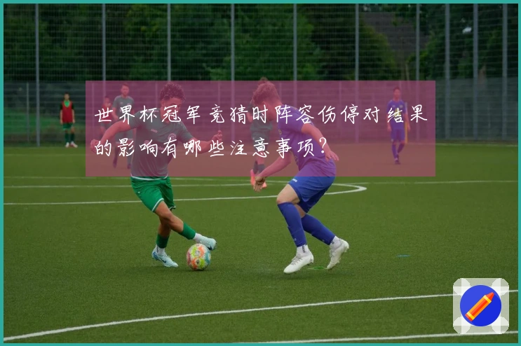 世界杯冠军竞猜时阵容伤停对结果的影响有哪些注意事项？