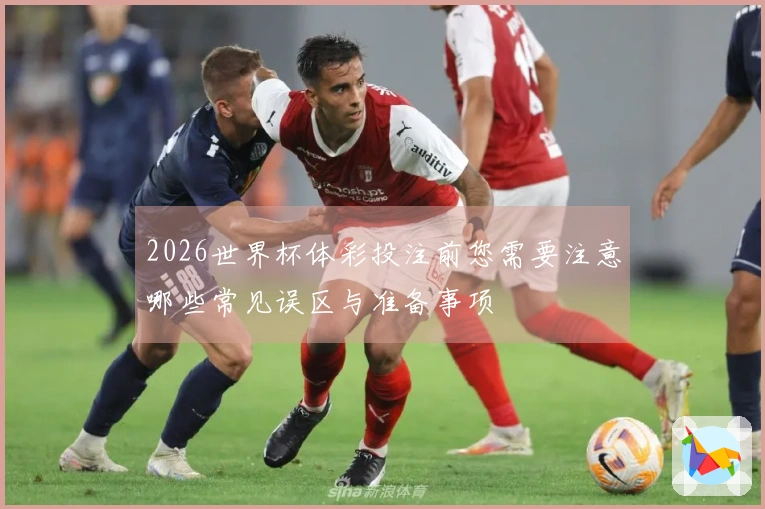 2026世界杯体彩投注前您需要注意哪些常见误区与准备事项