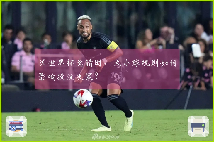 买世界杯竞猜时，大小球规则如何影响投注决策？