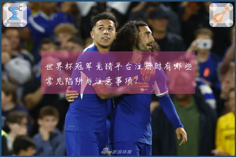 世界杯冠军竞猜平台注册时有哪些常见陷阱与注意事项？