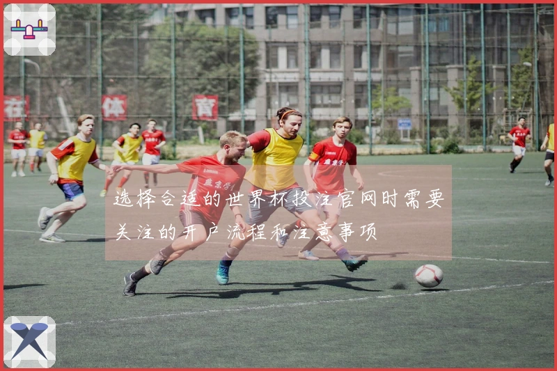 选择合适的世界杯投注官网时需要关注的开户流程和注意事项
