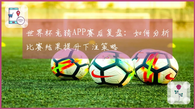 世界杯竞猜APP赛后复盘：如何分析比赛结果提升下注策略