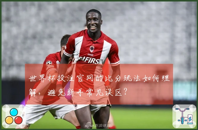 世界杯投注官网的比分玩法如何理解，避免新手常见误区？