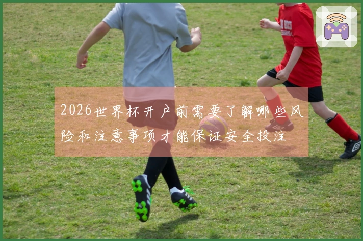 2026世界杯开户前需要了解哪些风险和注意事项才能保证安全投注