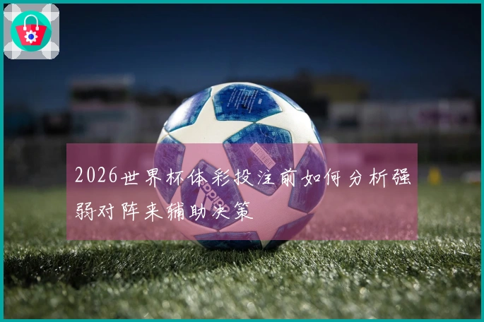 2026世界杯体彩投注前如何分析强弱对阵来辅助决策