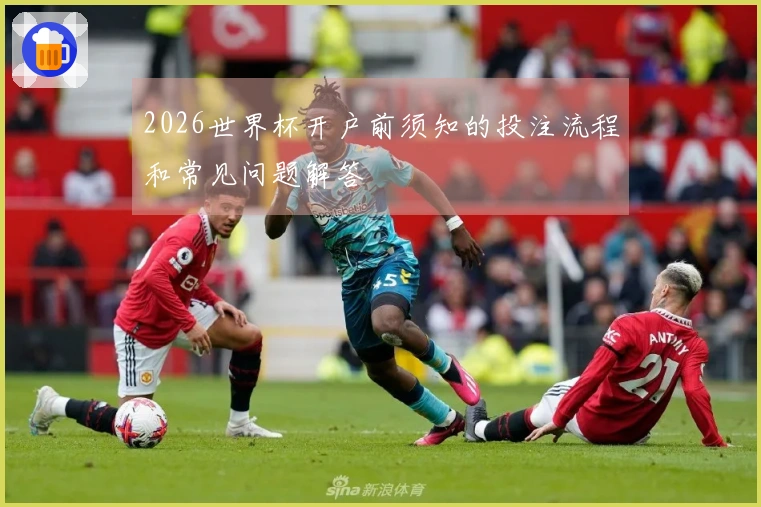 2026世界杯开户前须知的投注流程和常见问题解答