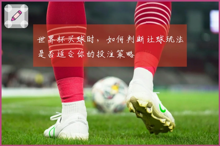世界杯买球时，如何判断让球玩法是否适合你的投注策略